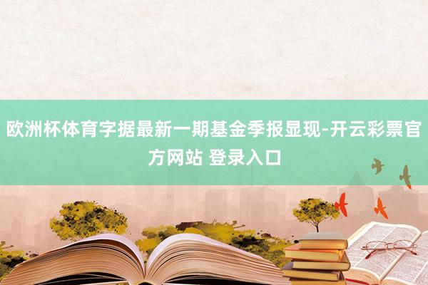 欧洲杯体育字据最新一期基金季报显现-开云彩票官方网站 登录入口