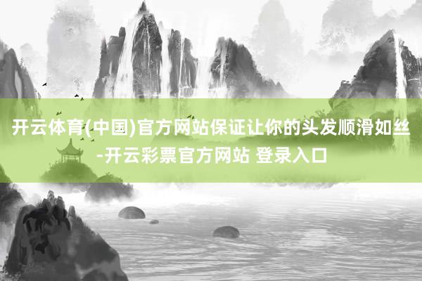 开云体育(中国)官方网站保证让你的头发顺滑如丝-开云彩票官方网站 登录入口