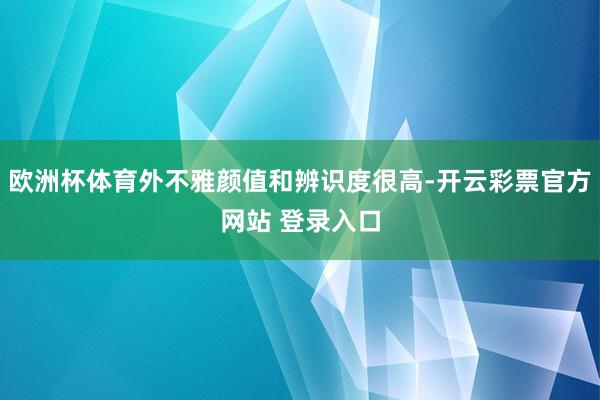 欧洲杯体育外不雅颜值和辨识度很高-开云彩票官方网站 登录入口