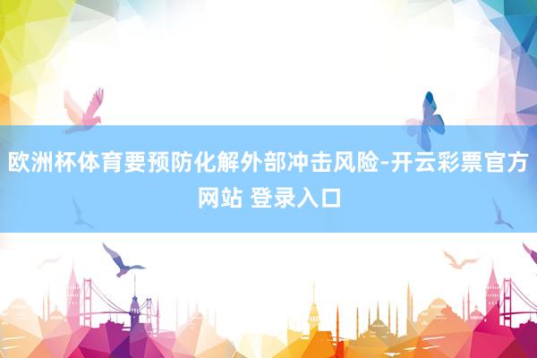 欧洲杯体育要预防化解外部冲击风险-开云彩票官方网站 登录入口
