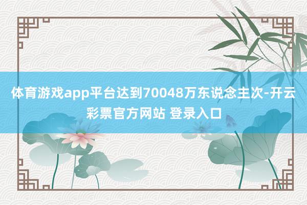 体育游戏app平台达到70048万东说念主次-开云彩票官方网站 登录入口