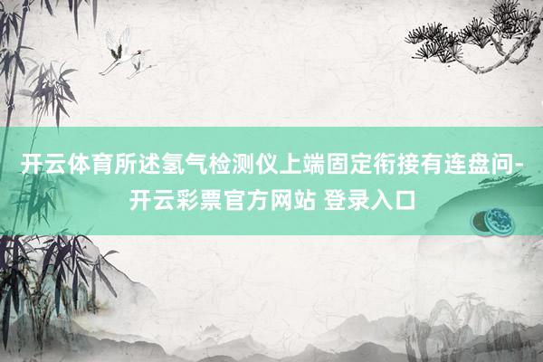 开云体育所述氢气检测仪上端固定衔接有连盘问-开云彩票官方网站 登录入口