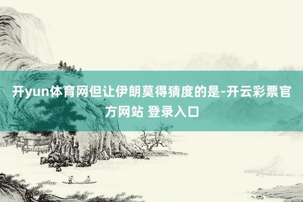 开yun体育网但让伊朗莫得猜度的是-开云彩票官方网站 登录入口