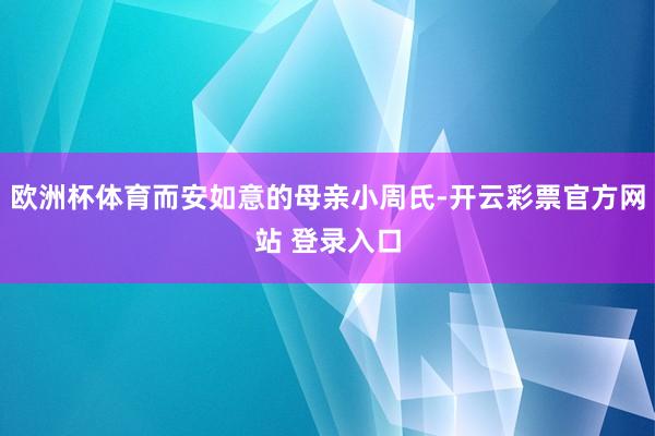 欧洲杯体育而安如意的母亲小周氏-开云彩票官方网站 登录入口