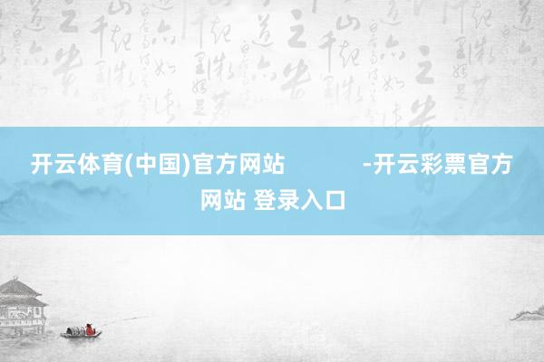 开云体育(中国)官方网站            -开云彩票官方网站 登录入口