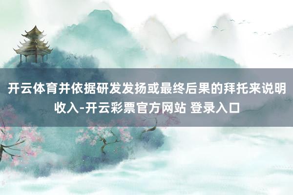 开云体育并依据研发发扬或最终后果的拜托来说明收入-开云彩票官方网站 登录入口