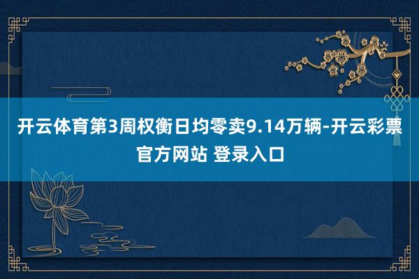 开云体育第3周权衡日均零卖9.14万辆-开云彩票官方网站 登录入口