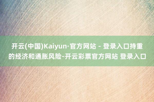 开云(中国)Kaiyun·官方网站 - 登录入口持重的经济和通胀风险-开云彩票官方网站 登录入口