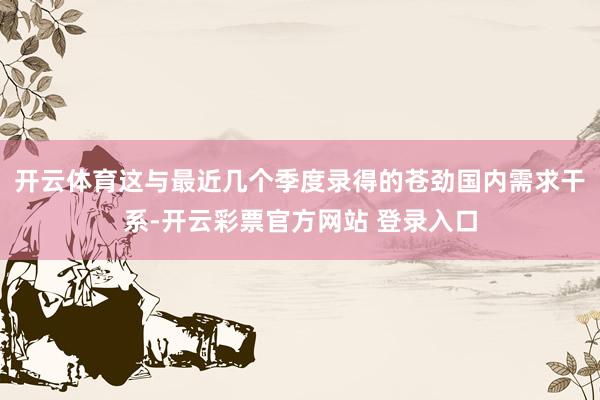 开云体育这与最近几个季度录得的苍劲国内需求干系-开云彩票官方网站 登录入口