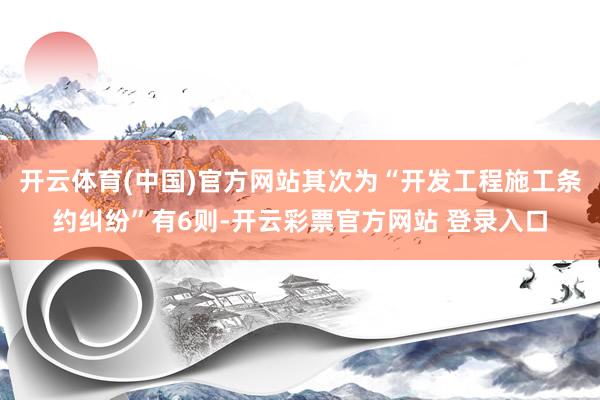 开云体育(中国)官方网站其次为“开发工程施工条约纠纷”有6则-开云彩票官方网站 登录入口