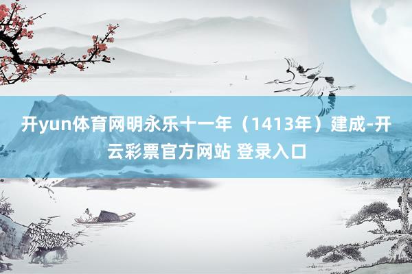 开yun体育网明永乐十一年（1413年）建成-开云彩票官方网站 登录入口