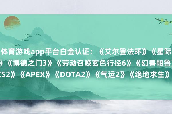 体育游戏app平台　　白金认证：　　《艾尔登法环》　　《星际战士2》　　《黑听说：悟空》　　《博德之门3》　　《劳动召唤玄色行径6》　　《幻兽帕鲁》　　《地狱潜者2》　　《CS2》　　《APEX》　　《DOTA2》　　《气运2》　　《绝地求生》      		  					  -开云彩票官方网站 登录入口