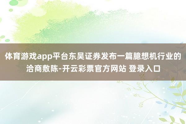 体育游戏app平台东吴证券发布一篇臆想机行业的洽商敷陈-开云彩票官方网站 登录入口