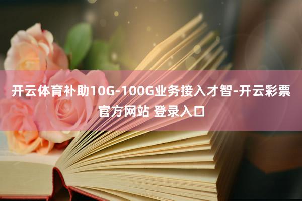 开云体育补助10G-100G业务接入才智-开云彩票官方网站 登录入口