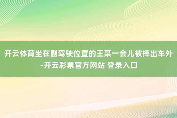 开云体育坐在副驾驶位置的王某一会儿被摔出车外-开云彩票官方网站 登录入口