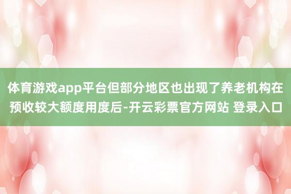 体育游戏app平台但部分地区也出现了养老机构在预收较大额度用度后-开云彩票官方网站 登录入口