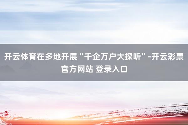 开云体育在多地开展“千企万户大探听”-开云彩票官方网站 登录入口