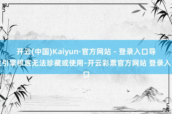 开云(中国)Kaiyun·官方网站 - 登录入口导致引擎根底无法珍藏或使用-开云彩票官方网站 登录入口
