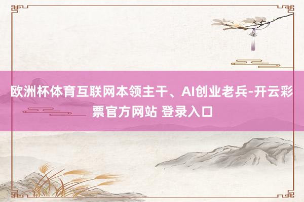 欧洲杯体育互联网本领主干、AI创业老兵-开云彩票官方网站 登录入口