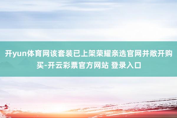 开yun体育网该套装已上架荣耀亲选官网并敞开购买-开云彩票官方网站 登录入口