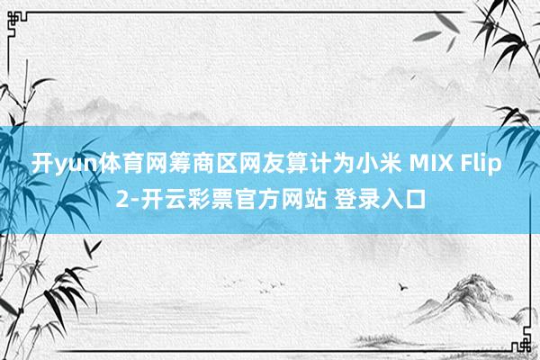 开yun体育网筹商区网友算计为小米 MIX Flip 2-开云彩票官方网站 登录入口