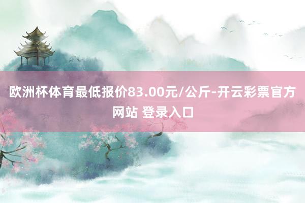 欧洲杯体育最低报价83.00元/公斤-开云彩票官方网站 登录入口