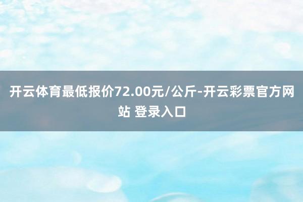 开云体育最低报价72.00元/公斤-开云彩票官方网站 登录入口