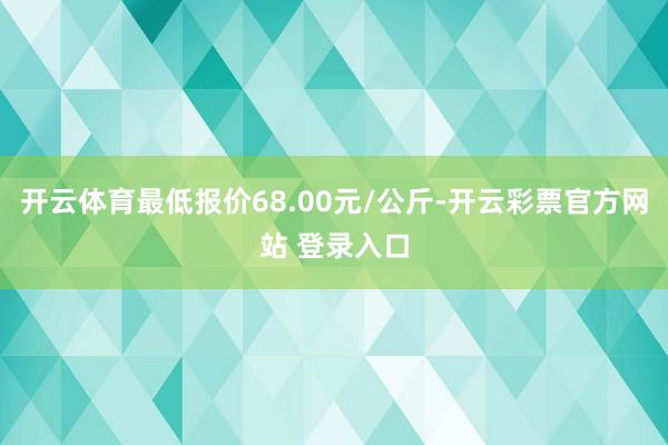 开云体育最低报价68.00元/公斤-开云彩票官方网站 登录入口