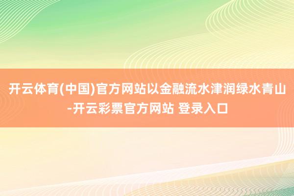 开云体育(中国)官方网站以金融流水津润绿水青山-开云彩票官方网站 登录入口