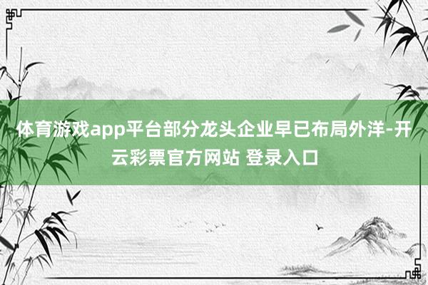 体育游戏app平台部分龙头企业早已布局外洋-开云彩票官方网站 登录入口