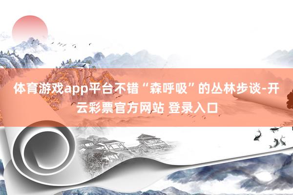 体育游戏app平台不错“森呼吸”的丛林步谈-开云彩票官方网站 登录入口