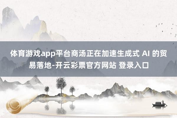 体育游戏app平台商汤正在加速生成式 AI 的贸易落地-开云彩票官方网站 登录入口