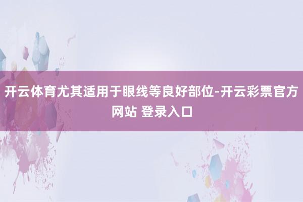 开云体育尤其适用于眼线等良好部位-开云彩票官方网站 登录入口