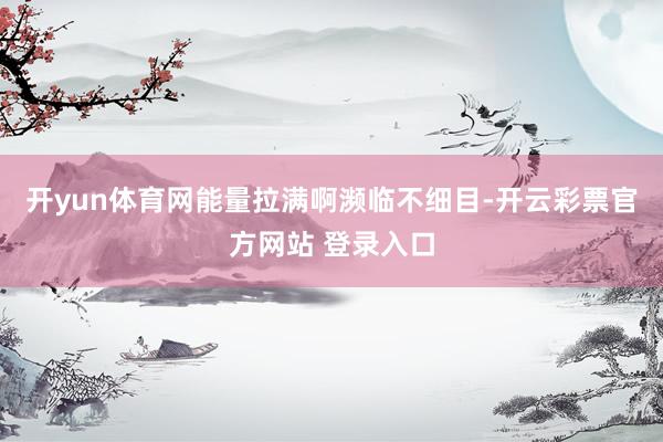 开yun体育网能量拉满啊濒临不细目-开云彩票官方网站 登录入口