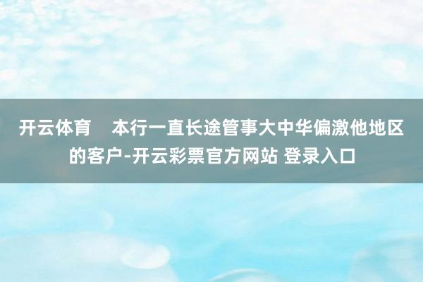 开云体育    本行一直长途管事大中华偏激他地区的客户-开云彩票官方网站 登录入口