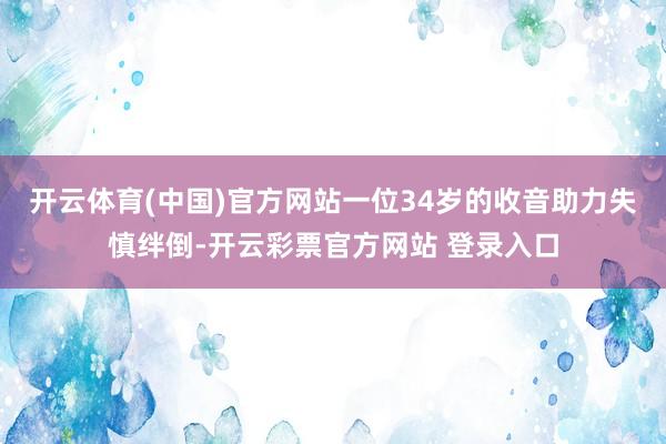 开云体育(中国)官方网站一位34岁的收音助力失慎绊倒-开云彩票官方网站 登录入口