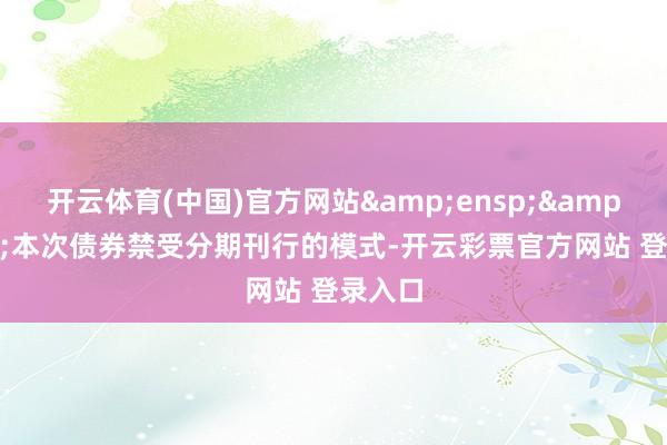 开云体育(中国)官方网站  本次债券禁受分期刊行的模式-开云彩票官方网站 登录入口