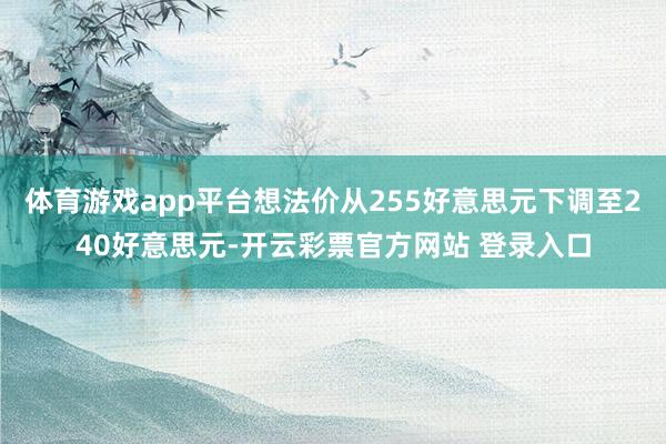 体育游戏app平台想法价从255好意思元下调至240好意思元-开云彩票官方网站 登录入口