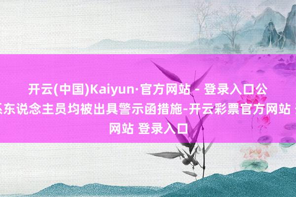 开云(中国)Kaiyun·官方网站 - 登录入口公司及联系东说念主员均被出具警示函措施-开云彩票官方网站 登录入口