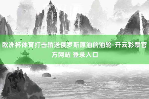 欧洲杯体育打击输送俄罗斯原油的油轮-开云彩票官方网站 登录入口