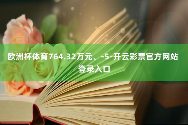 欧洲杯体育764.32万元、-5-开云彩票官方网站 登录入口