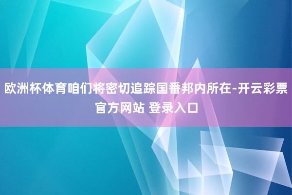 欧洲杯体育咱们将密切追踪国番邦内所在-开云彩票官方网站 登录入口