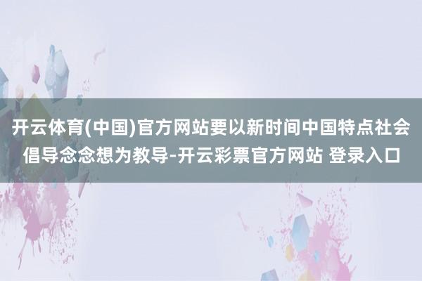 开云体育(中国)官方网站要以新时间中国特点社会倡导念念想为教导-开云彩票官方网站 登录入口
