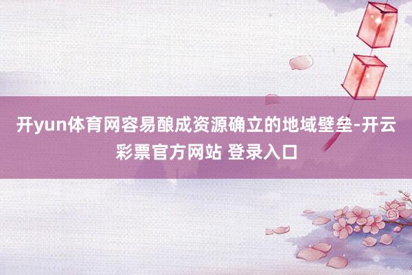 开yun体育网容易酿成资源确立的地域壁垒-开云彩票官方网站 登录入口