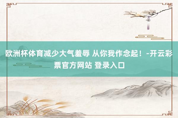 欧洲杯体育减少大气羞辱 从你我作念起！-开云彩票官方网站 登录入口