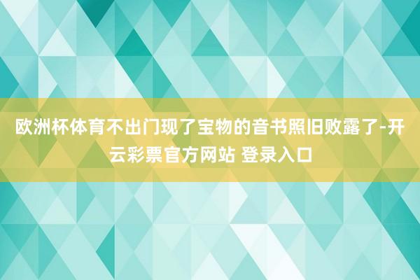 欧洲杯体育不出门现了宝物的音书照旧败露了-开云彩票官方网站 登录入口