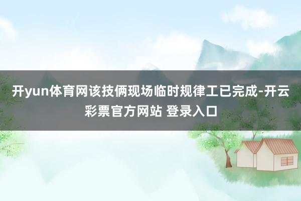 开yun体育网该技俩现场临时规律工已完成-开云彩票官方网站 登录入口