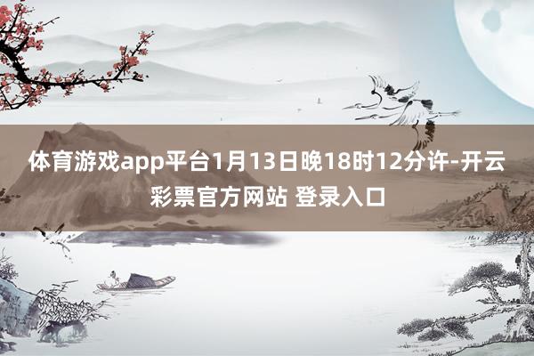 体育游戏app平台1月13日晚18时12分许-开云彩票官方网站 登录入口