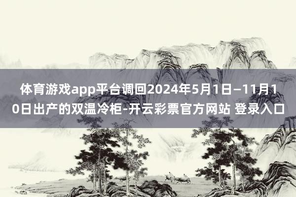 体育游戏app平台调回2024年5月1日—11月10日出产的双温冷柜-开云彩票官方网站 登录入口