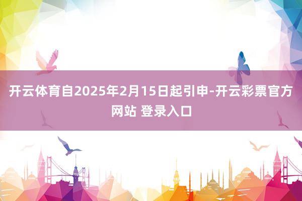 开云体育自2025年2月15日起引申-开云彩票官方网站 登录入口